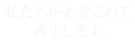 私たちが心をこめて再生します。