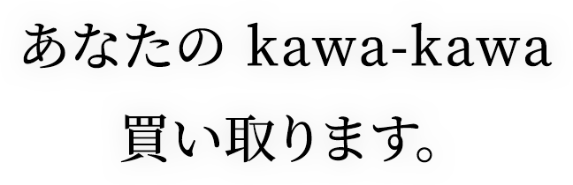 あなたの kawa-kawa 買い取ります。