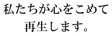 私たちが心をこめて再生します。